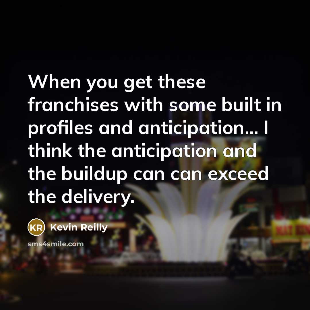 “When you get these franchises with some built in profiles and anticipation... I think the anticipation and the buildup can can exceed the delivery.” quote by Kevin Reilly