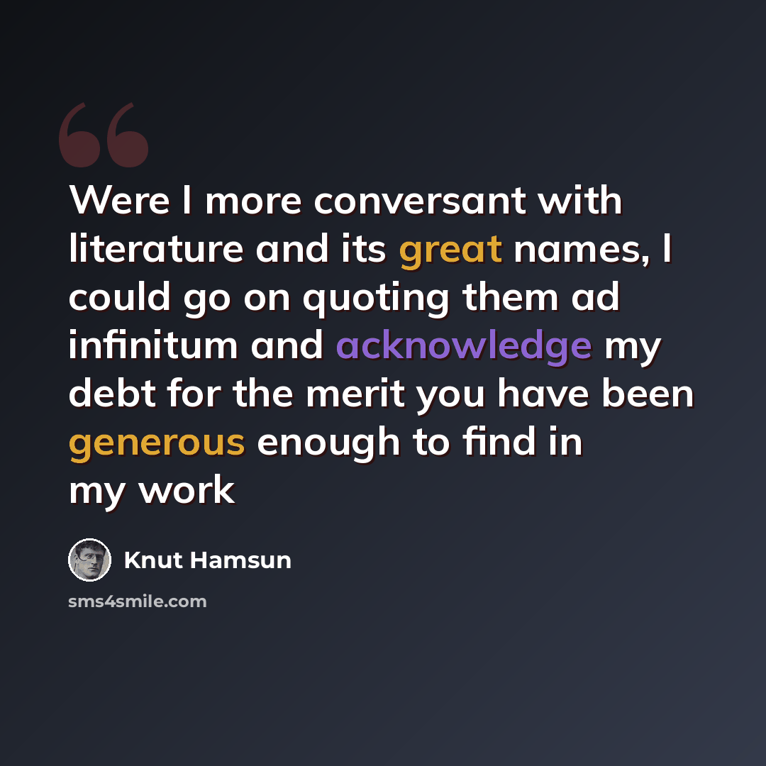“Were I more conversant with literature and its great names, I could go on quoting them ad infinitum and acknowledge my debt for the merit you have been generous enough to find in my work” quote by Knut Hamsun