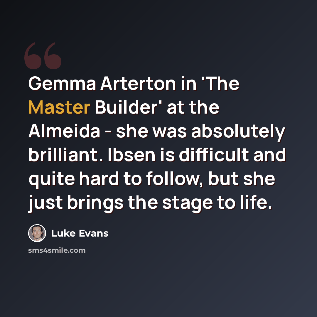 “Gemma Arterton in 'The Master Builder' at the Almeida - she was absolutely brilliant. Ibsen is difficult and quite hard to follow, but she just brings the stage to life.” quote by Luke Evans
