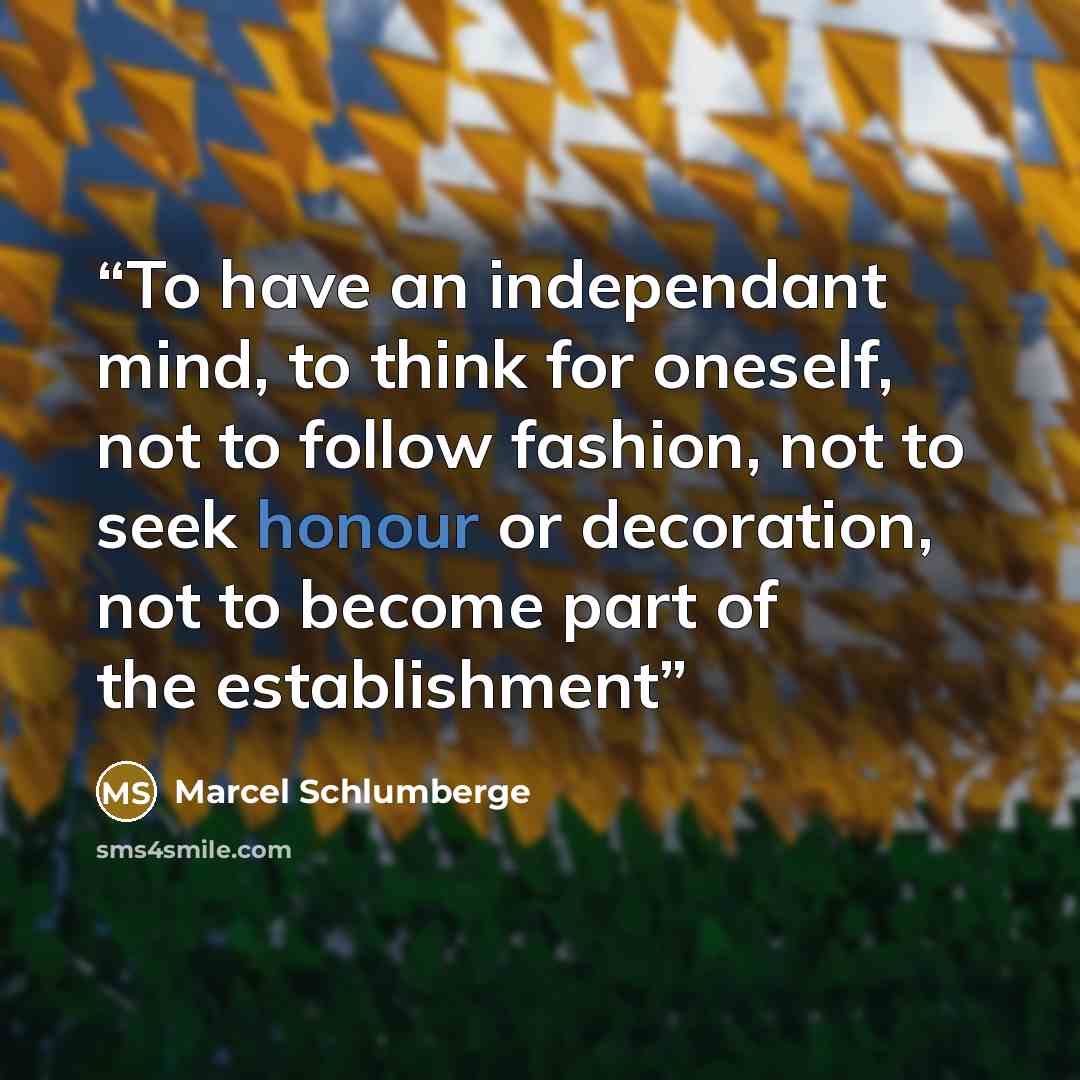 “To have an independant mind, to think for oneself, not to follow fashion, not to seek honour or decoration, not to become part of the establishment” quote by Marcel Schlumberge