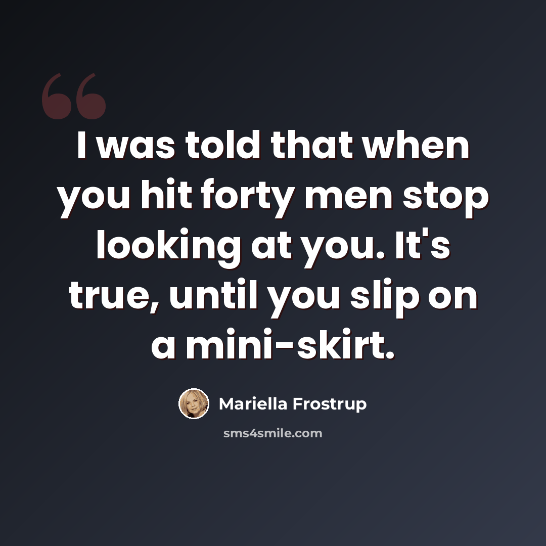 “I was told that when you hit forty men stop looking at you. It's true, until you slip on a mini-skirt.” quote by Mariella Frostrup