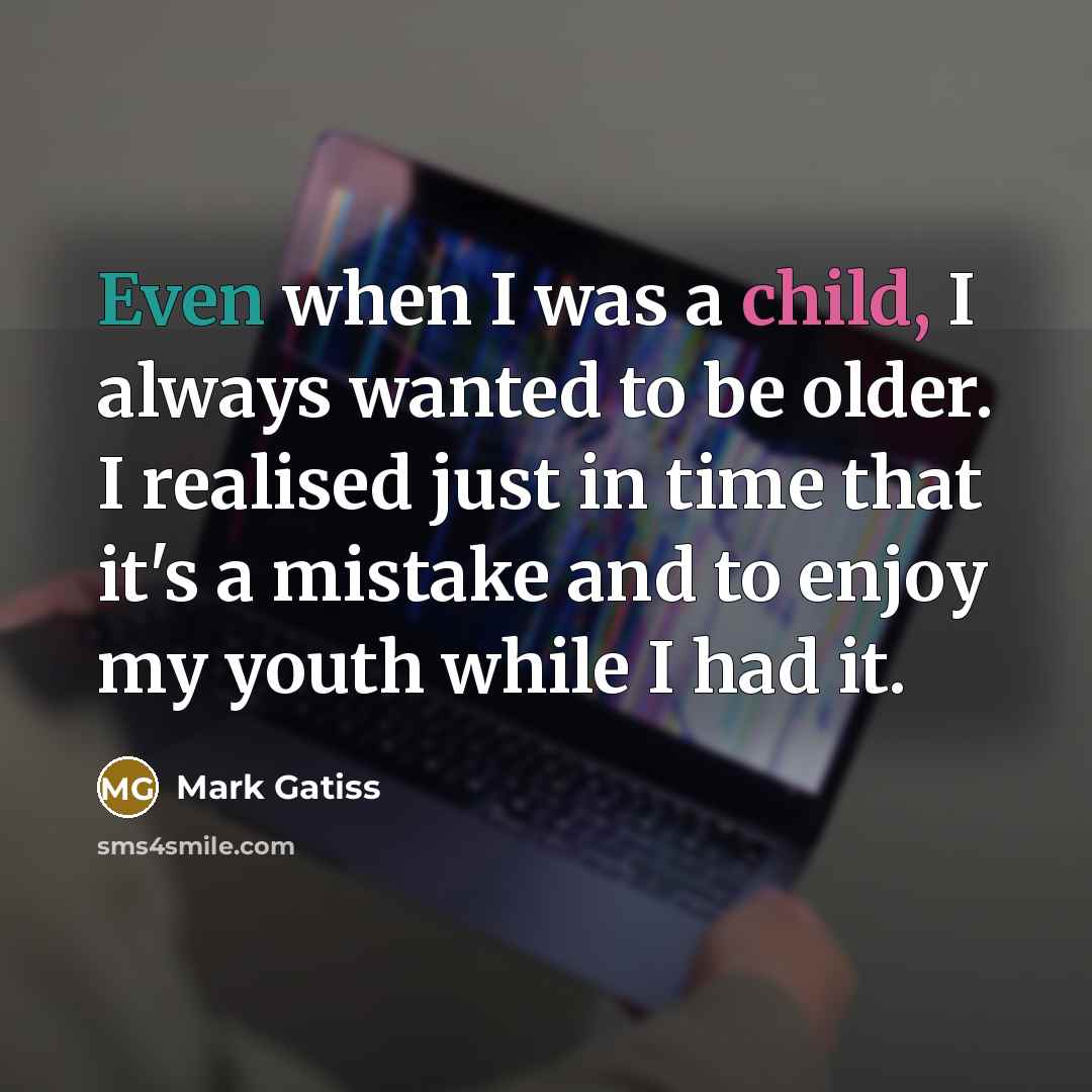 “Even when I was a child, I always wanted to be older. I realised just in time that it's a mistake and to enjoy my youth while I had it.” quote by Mark Gatiss