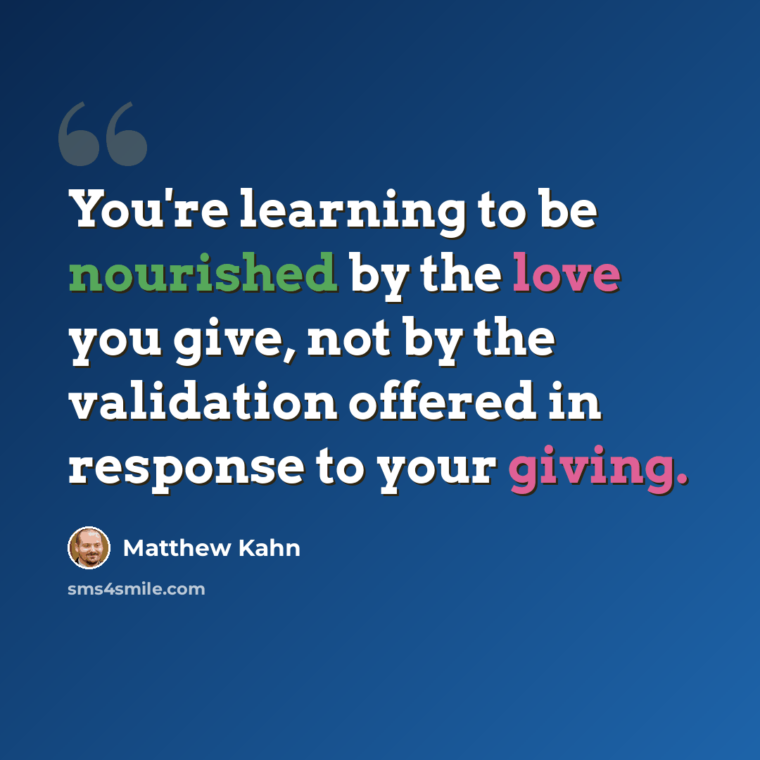 “You're learning to be nourished by the love you give, not by the validation offered in response to your giving.” quote by Matthew Kahn