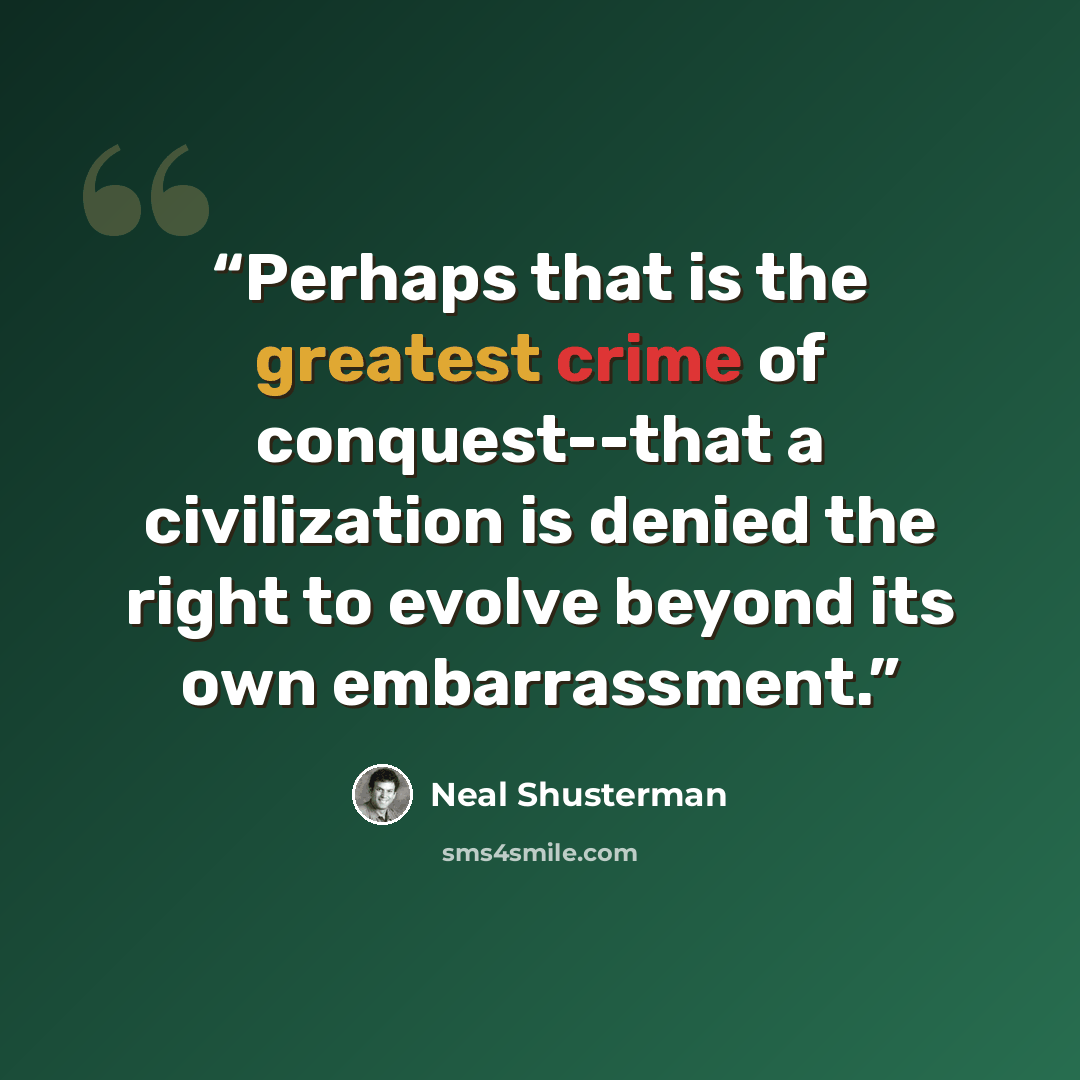 “Perhaps that is the greatest crime of conquest--that a civilization is denied the right to evolve beyond its own embarrassment.” quote by Neal Shusterman