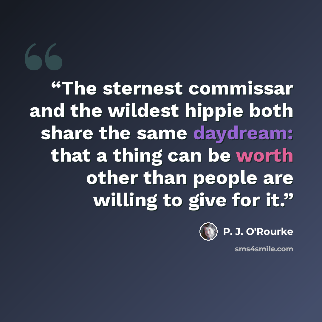 “The sternest commissar and the wildest hippie both share the same daydream: that a thing can be worth other than people are willing to give for it.” quote by P. J. O'Rourke
