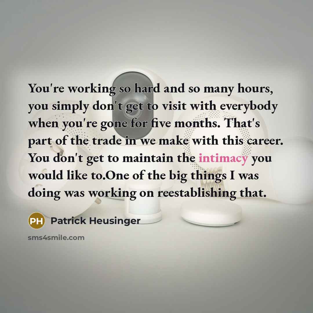 “You're working so hard and so many hours, you simply don't get to visit with everybody when you're gone for five months. That's part of the trade in we make with this career. You don't get to maintain the intimacy you would like to.One of the big things I was doing was working on reestablishing…” quote by Patrick Heusinger