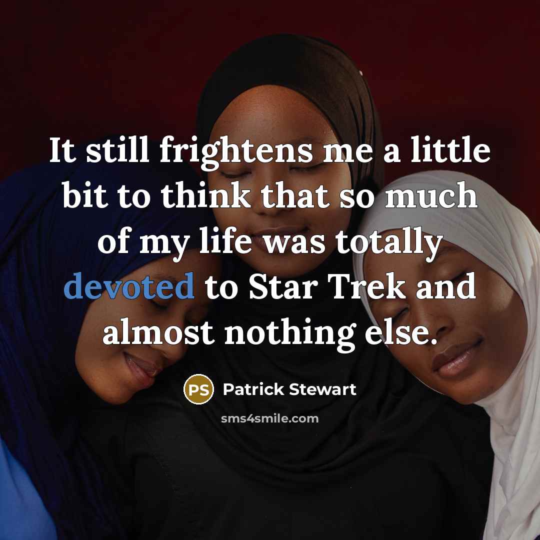 “It still frightens me a little bit to think that so much of my life was totally devoted to Star Trek and almost nothing else.” quote by Patrick Stewart