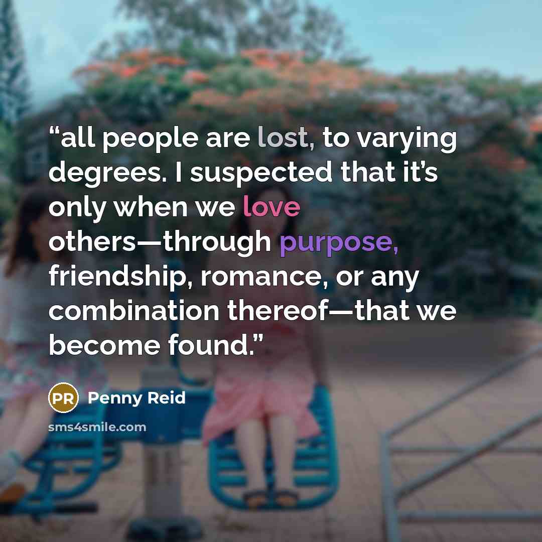 “all people are lost, to varying degrees. I suspected that it’s only when we love others—through purpose, friendship, romance, or any combination thereof—that we become found.” quote by Penny Reid
