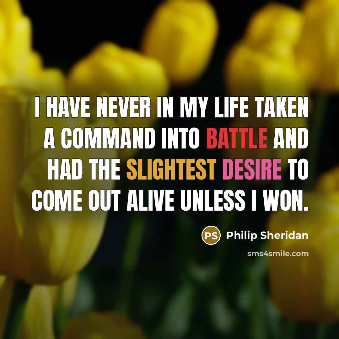 “I have never in my life taken a command into battle and had the slightest desire to come out alive unless I won.” quote by Philip Sheridan