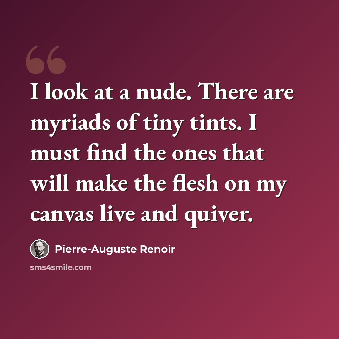 “I look at a nude. There are myriads of tiny tints. I must find the ones that will make the flesh on my canvas live and quiver.” quote by Pierre-Auguste Renoir