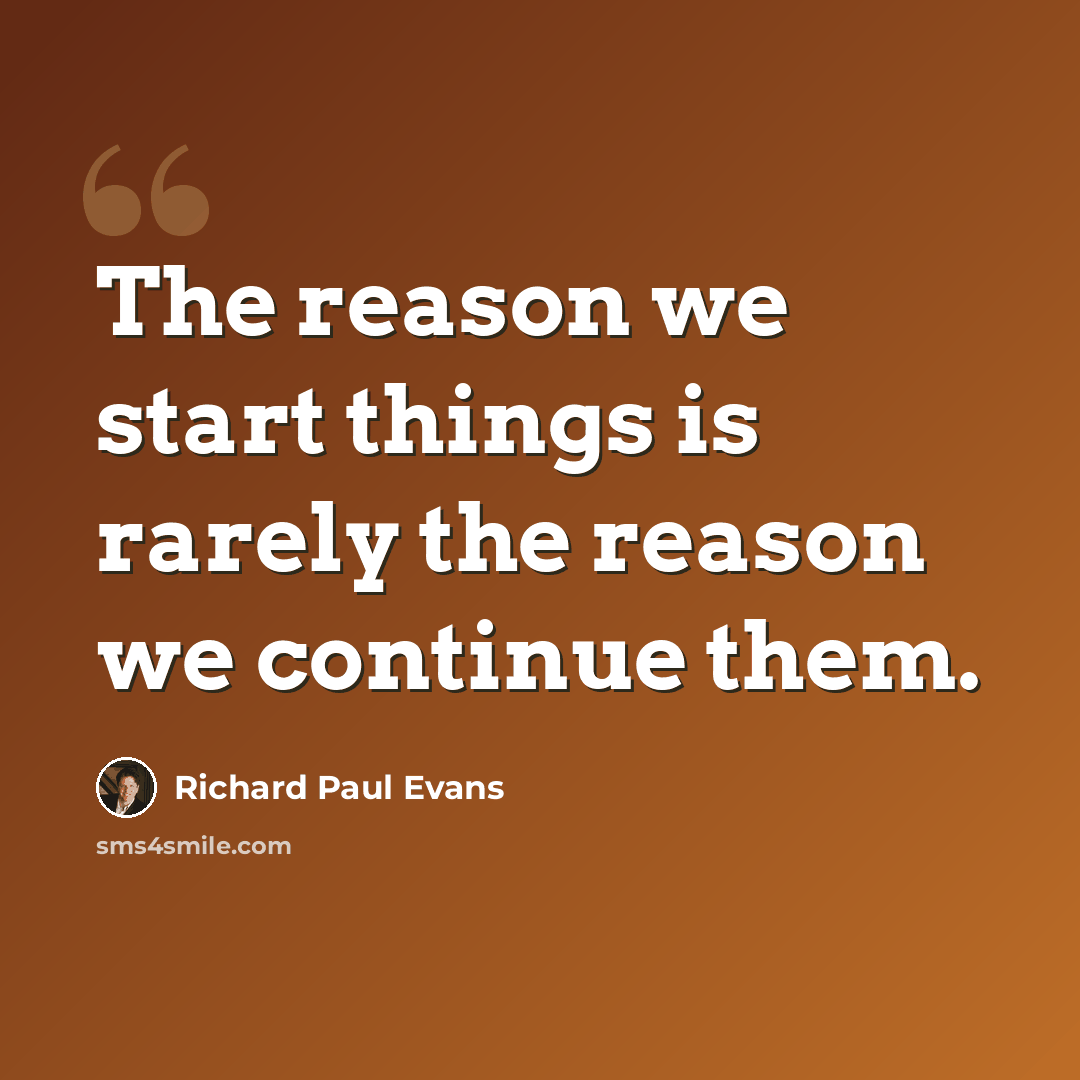 “The reason we start things is rarely the reason we continue them.” quote by Richard Paul Evans