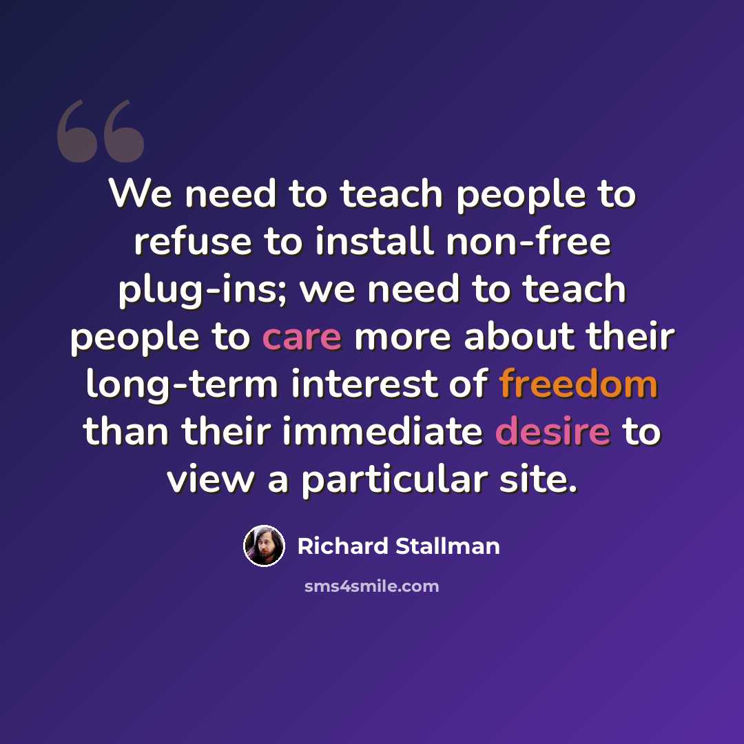 “We need to teach people to refuse to install non-free plug-ins; we need to teach people to care more about their long-term interest of freedom than their immediate desire to view a particular site.” quote by Richard Stallman