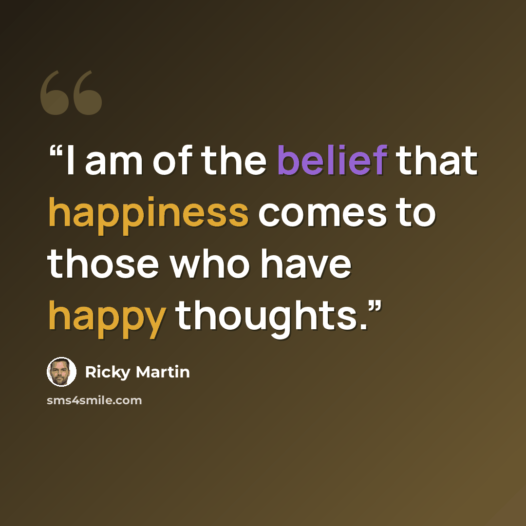“I am of the belief that happiness comes to those who have happy thoughts.” quote by Ricky Martin