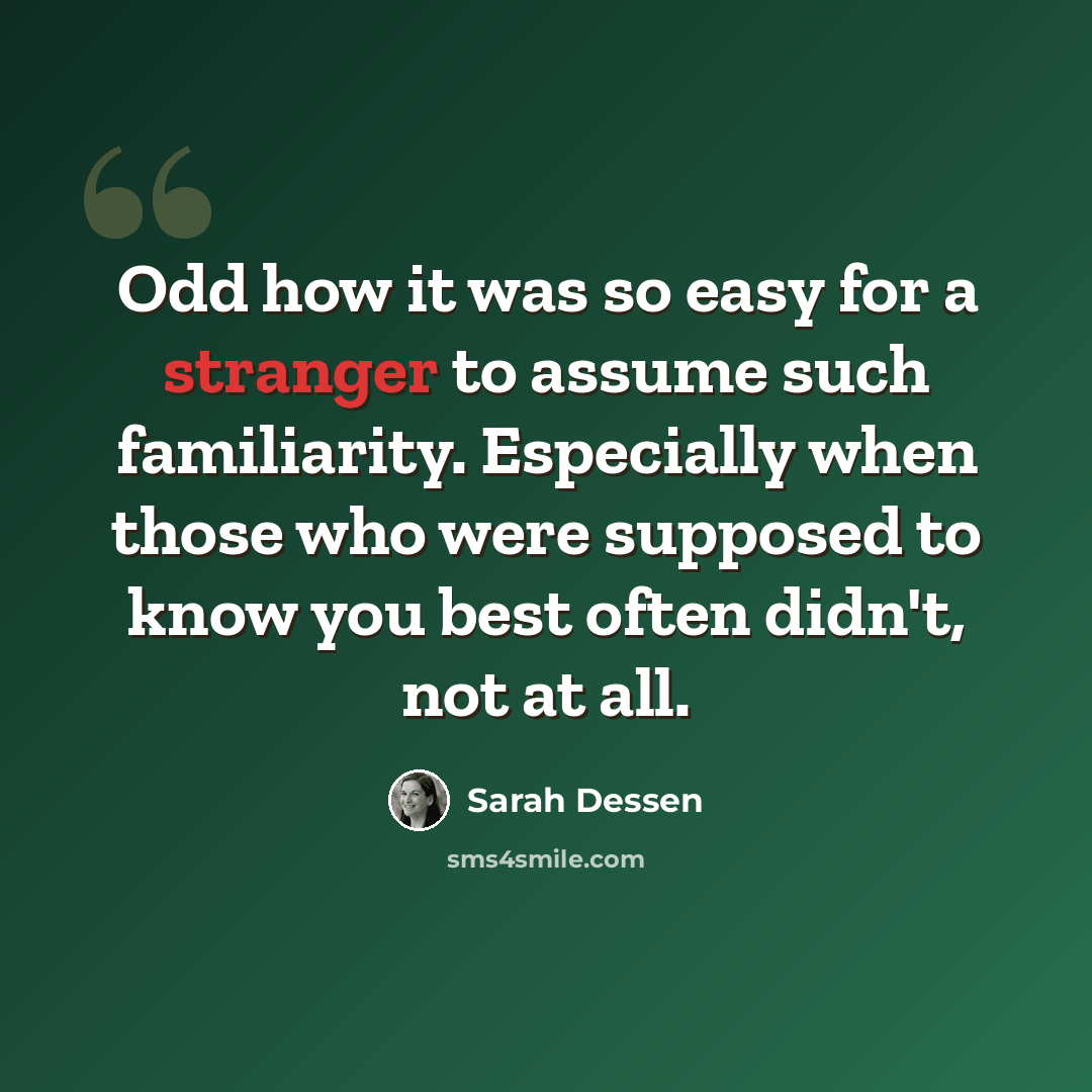 “Odd how it was so easy for a stranger to assume such familiarity. Especially when those who were supposed to know you best often didn't, not at all.” quote by Sarah Dessen