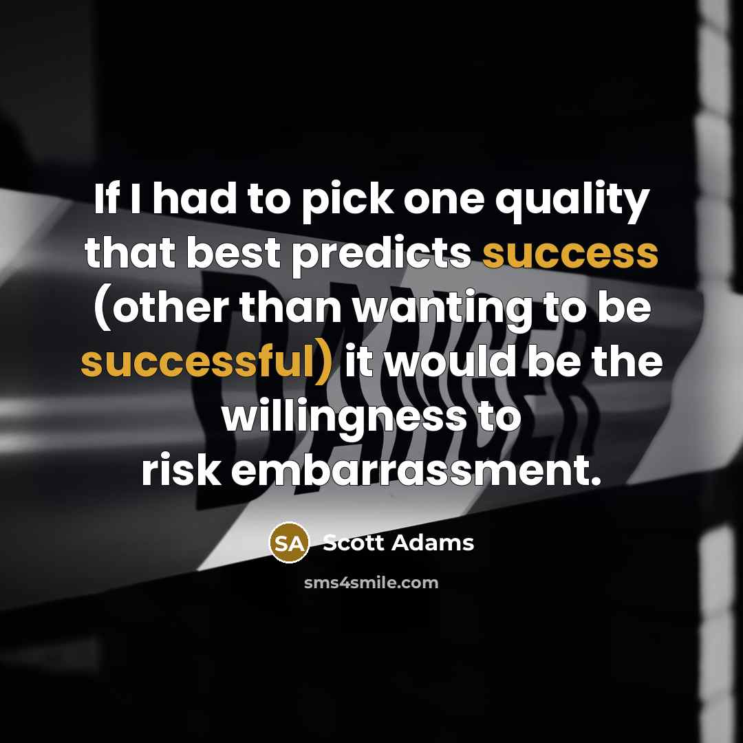 “If I had to pick one quality that best predicts success (other than wanting to be successful) it would be the willingness to risk embarrassment.” quote by Scott Adams