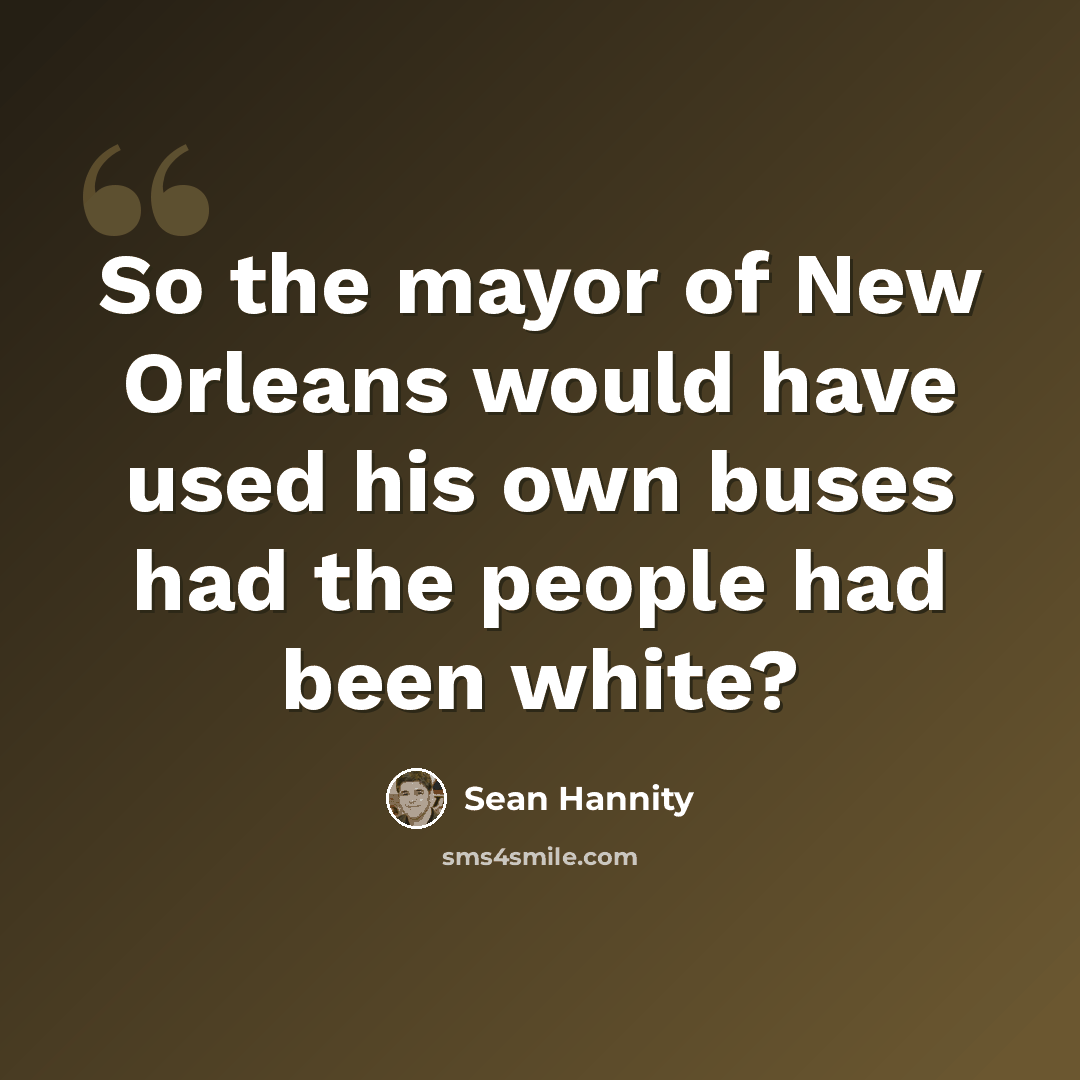 “So the mayor of New Orleans would have used his own buses had the people had been white?” quote by Sean Hannity