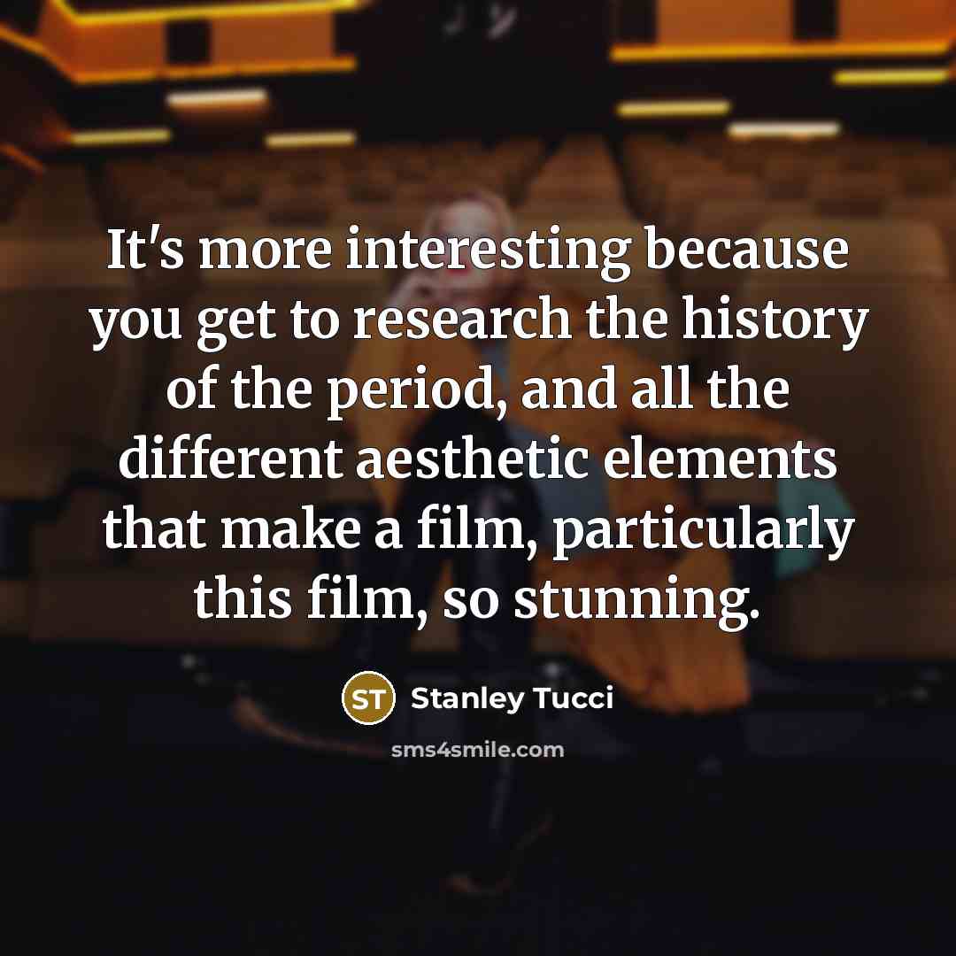 “It's more interesting because you get to research the history of the period, and all the different aesthetic elements that make a film, particularly this film, so stunning.” quote by Stanley Tucci