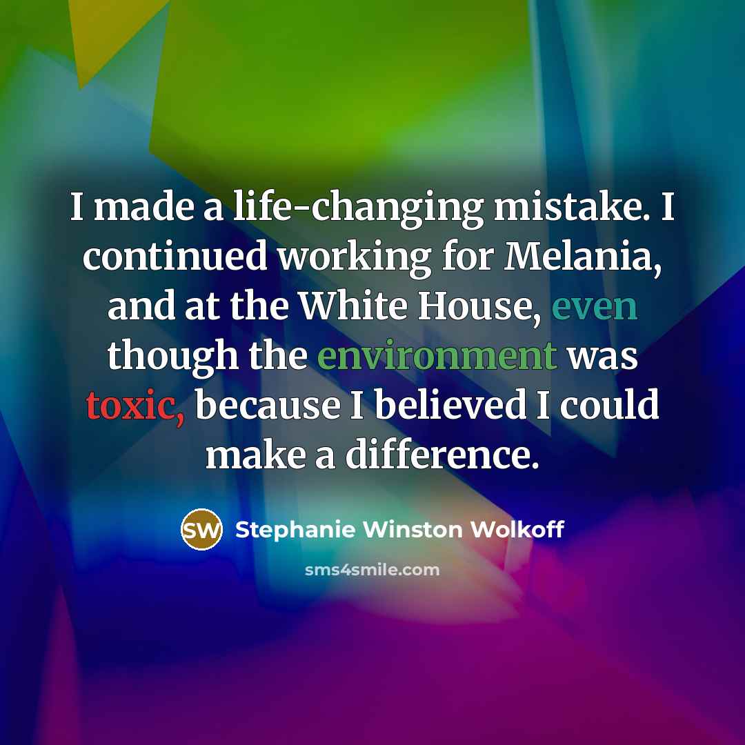 “I made a life-changing mistake. I continued working for Melania, and at the White House, even though the environment was toxic, because I believed I could make a difference.” quote by Stephanie Winston Wolkoff