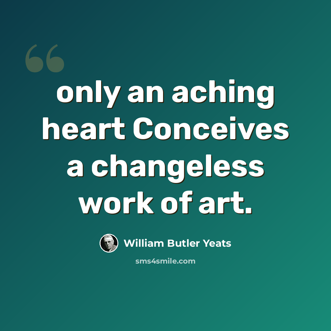 “only an aching heart Conceives a changeless work of art.” quote by William Butler Yeats