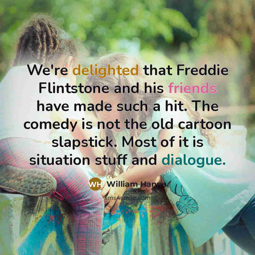 “We're delighted that Freddie Flintstone and his friends have made such a hit. The comedy is not the old cartoon slapstick. Most of it is situation stuff and dialogue.” quote by William Hanna