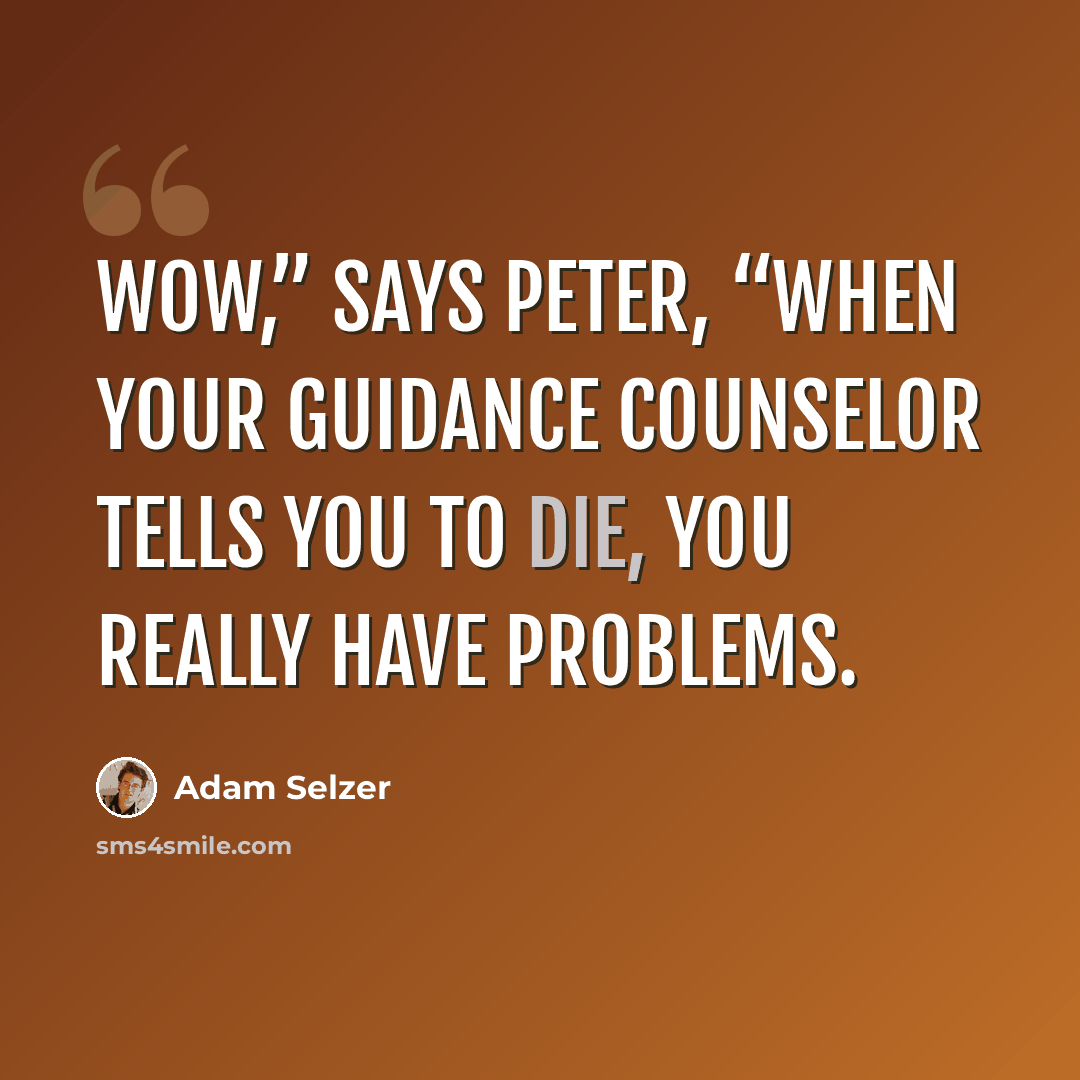 “Wow,” says Peter, “when your guidance counselor tells you to die, you really have problems.” quote by Adam Selzer