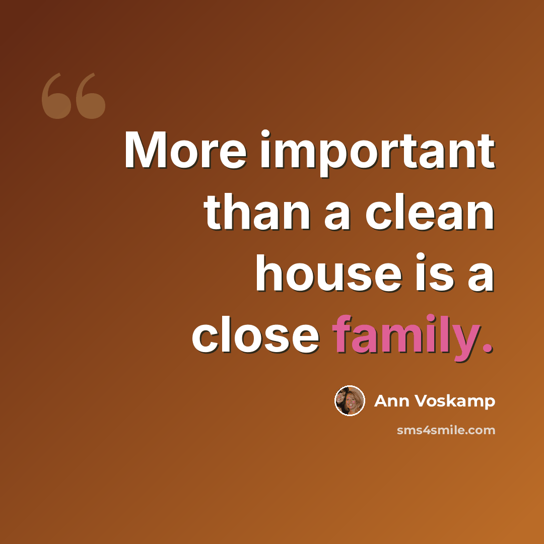 “More important than a clean house is a close family.” quote by Ann Voskamp