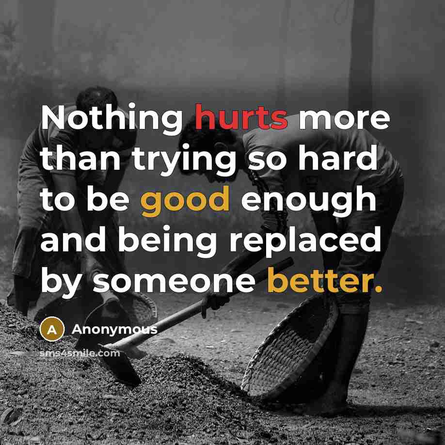 “Nothing hurts more than trying so hard to be good enough and being replaced by someone better.” quote by Anonymous