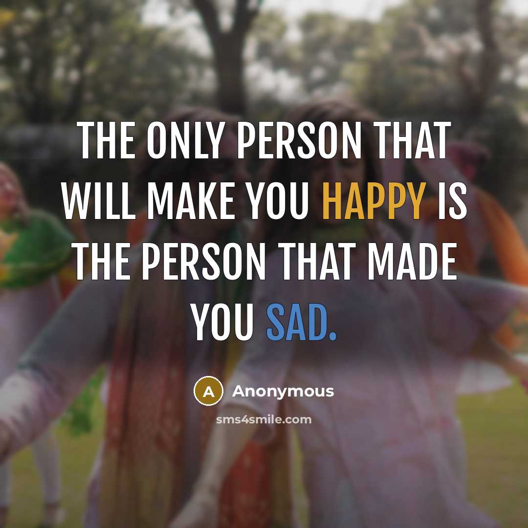 “The only person that will make you happy is the person that made you sad.” quote by Anonymous