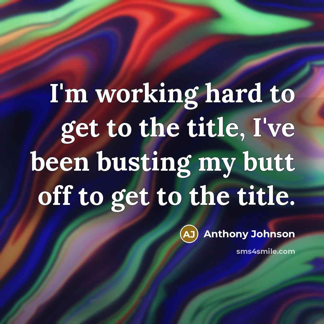 “I'm working hard to get to the title, I've been busting my butt off to get to the title.” quote by Anthony Johnson
