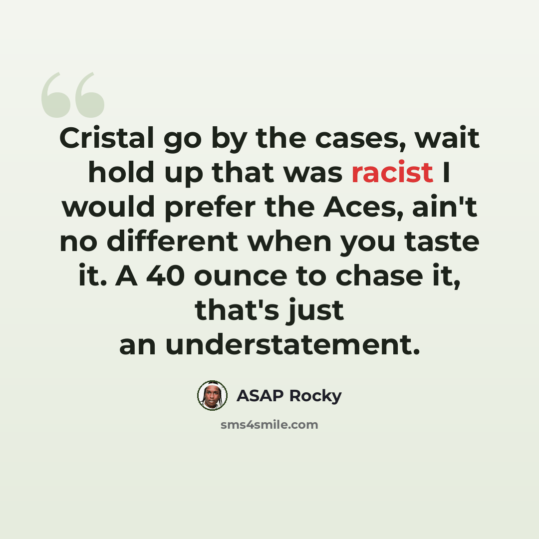 “Cristal go by the cases, wait hold up that was racist I would prefer the Aces, ain't no different when you taste it. A 40 ounce to chase it, that's just an understatement.” quote by ASAP Rocky