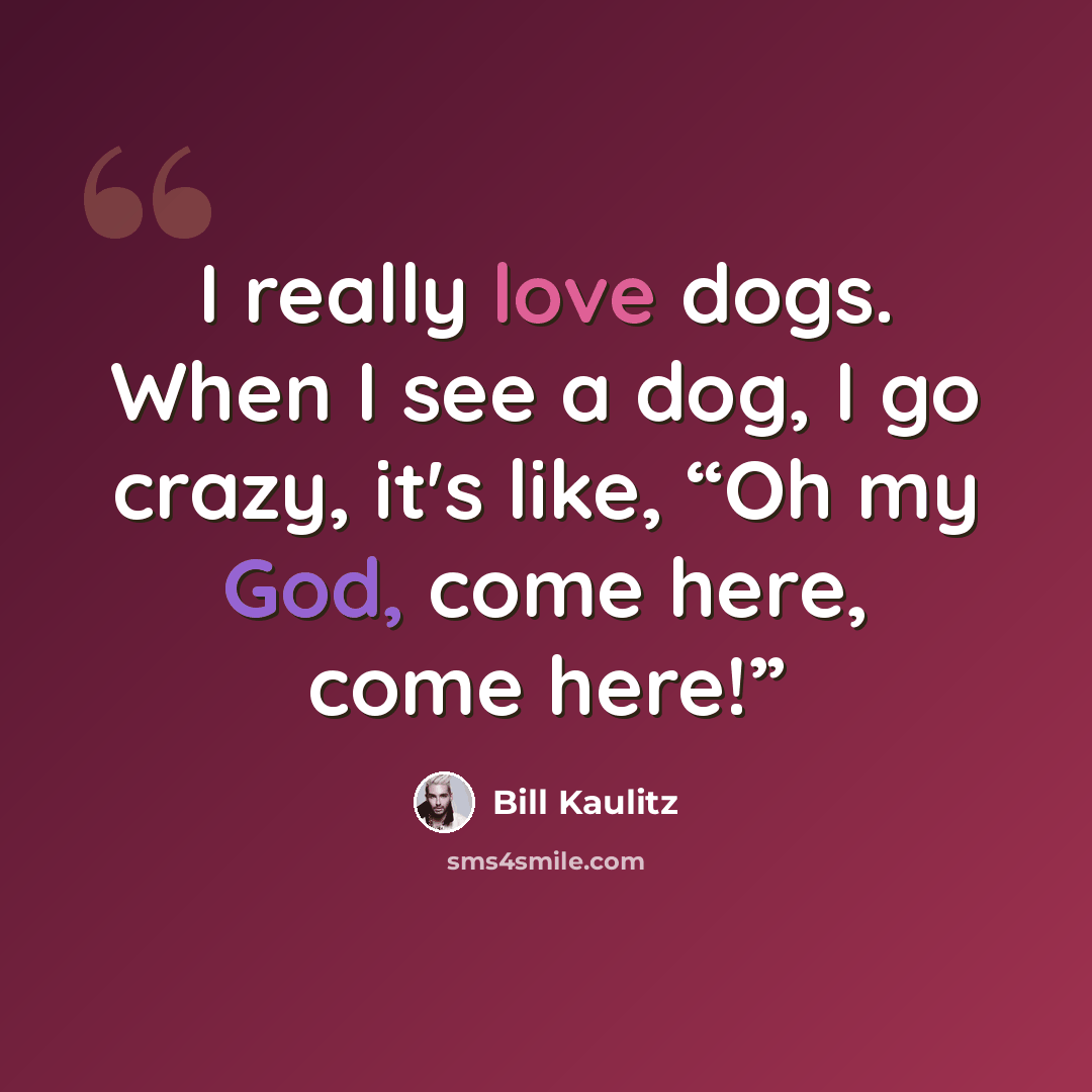 “I really love dogs. When I see a dog, I go crazy, it's like, “Oh my God, come here, come here!”” quote by Bill Kaulitz