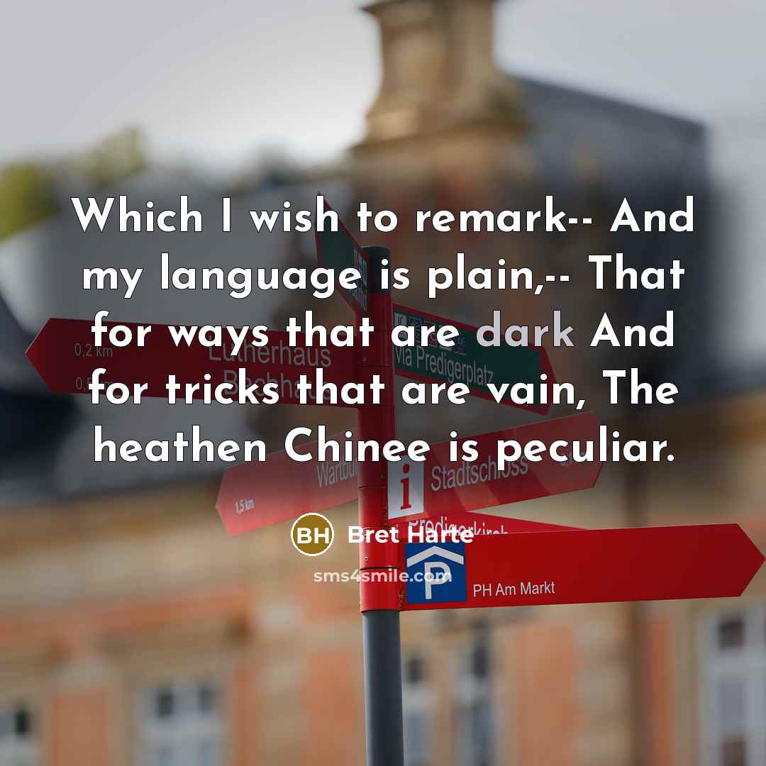 “Which I wish to remark-- And my language is plain,-- That for ways that are dark And for tricks that are vain, The heathen Chinee is peculiar.” quote by Bret Harte