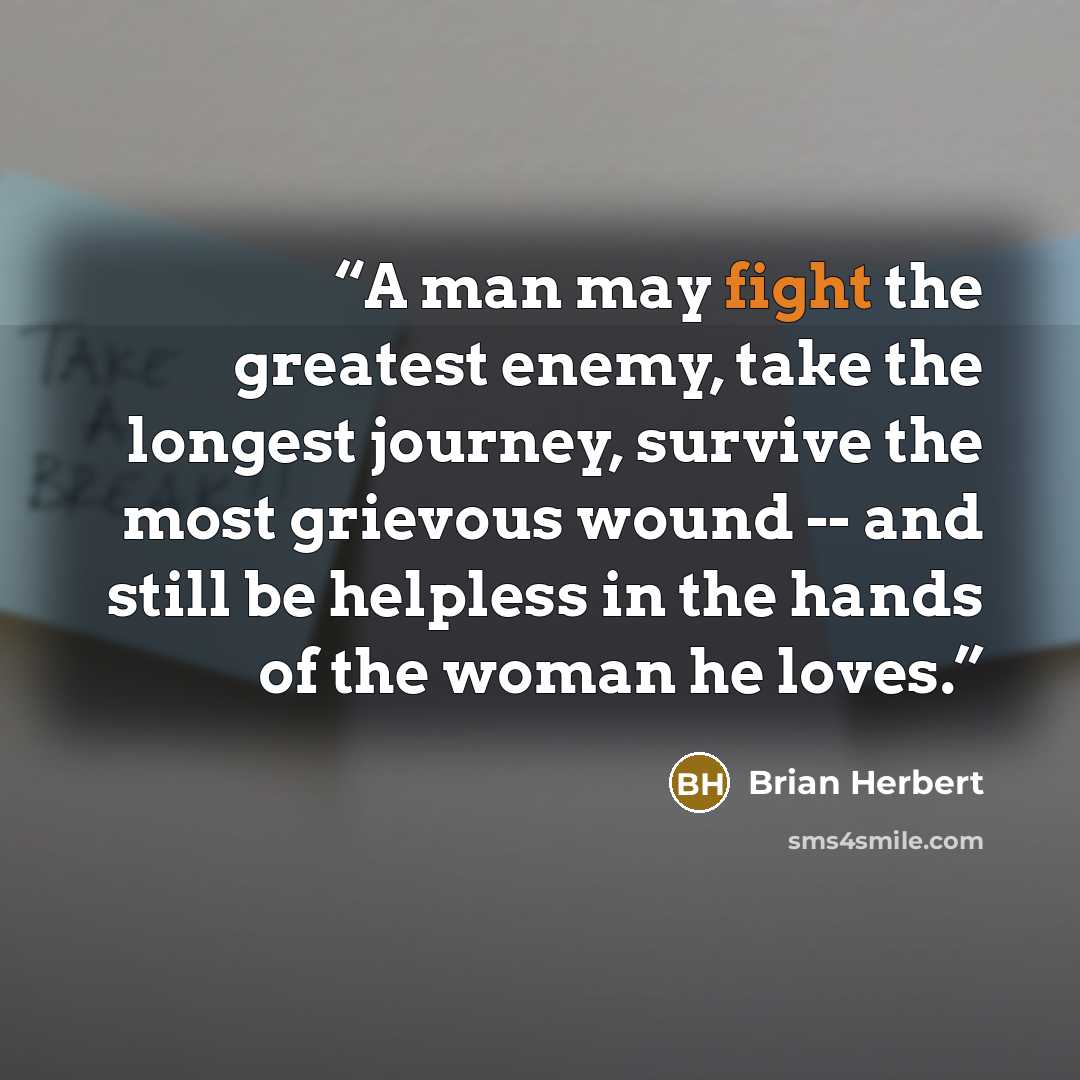“A man may fight the greatest enemy, take the longest journey, survive the most grievous wound -- and still be helpless in the hands of the woman he loves.” quote by Brian Herbert