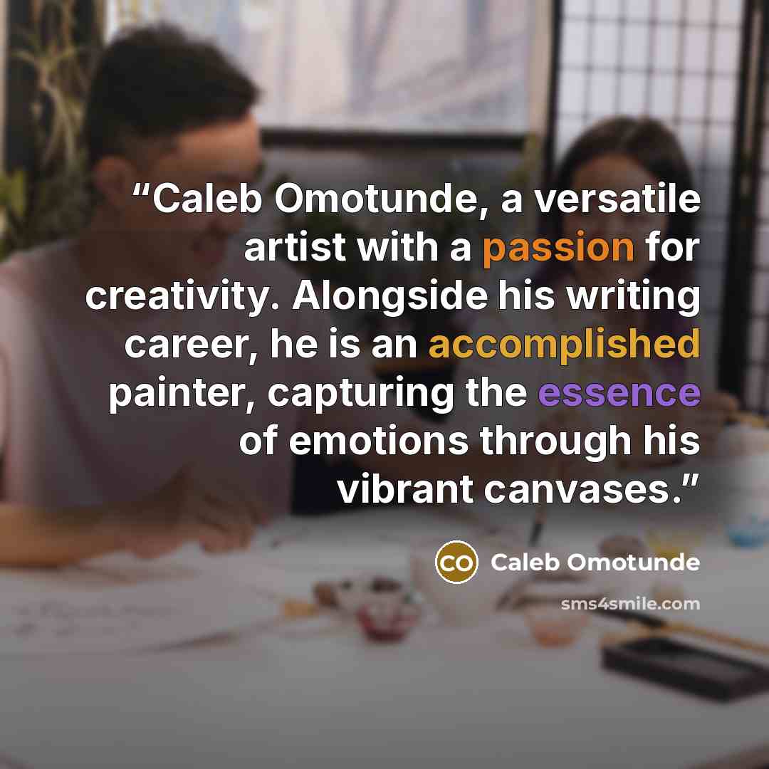 “Caleb Omotunde, a versatile artist with a passion for creativity. Alongside his writing career, he is an accomplished painter, capturing the essence of emotions through his vibrant canvases.” quote by Caleb Omotunde
