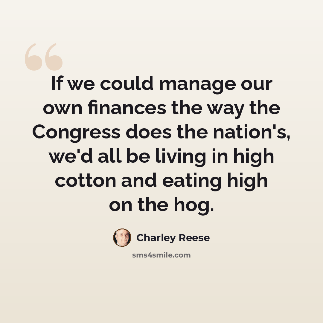 “If we could manage our own finances the way the Congress does the nation's, we'd all be living in high cotton and eating high on the hog.” quote by Charley Reese