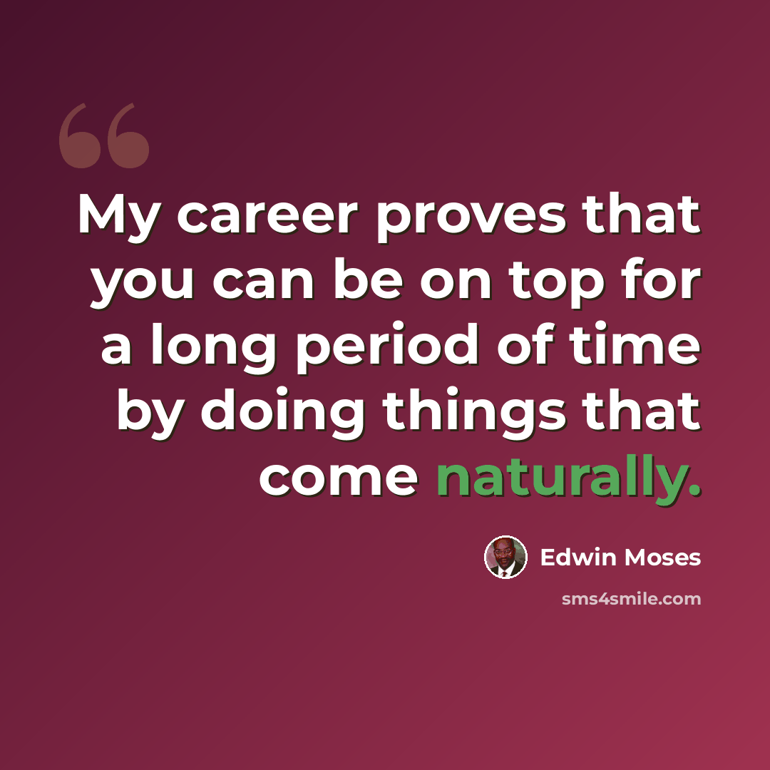 “My career proves that you can be on top for a long period of time by doing things that come naturally.” quote by Edwin Moses