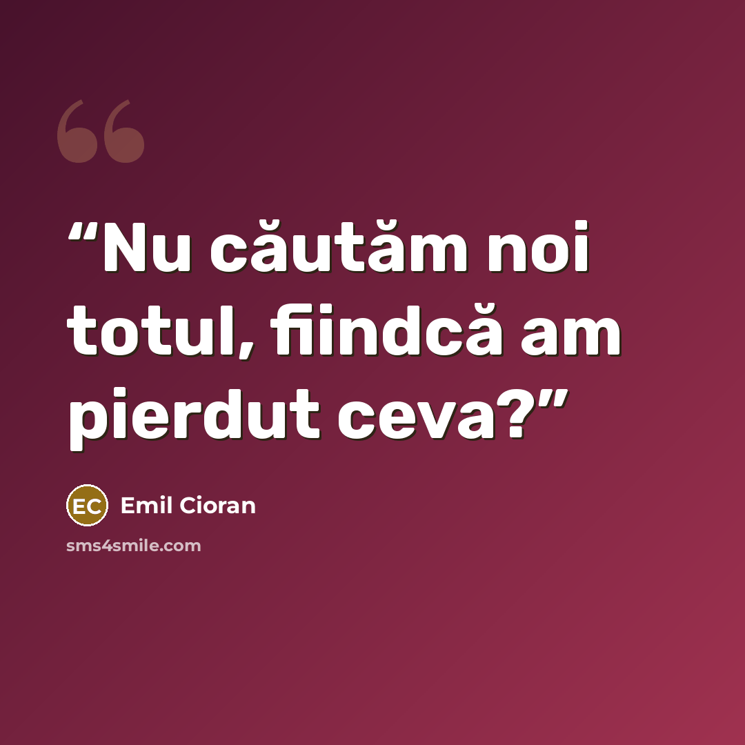 “Nu căutăm noi totul, fiindcă am pierdut ceva?” quote by Emil Cioran