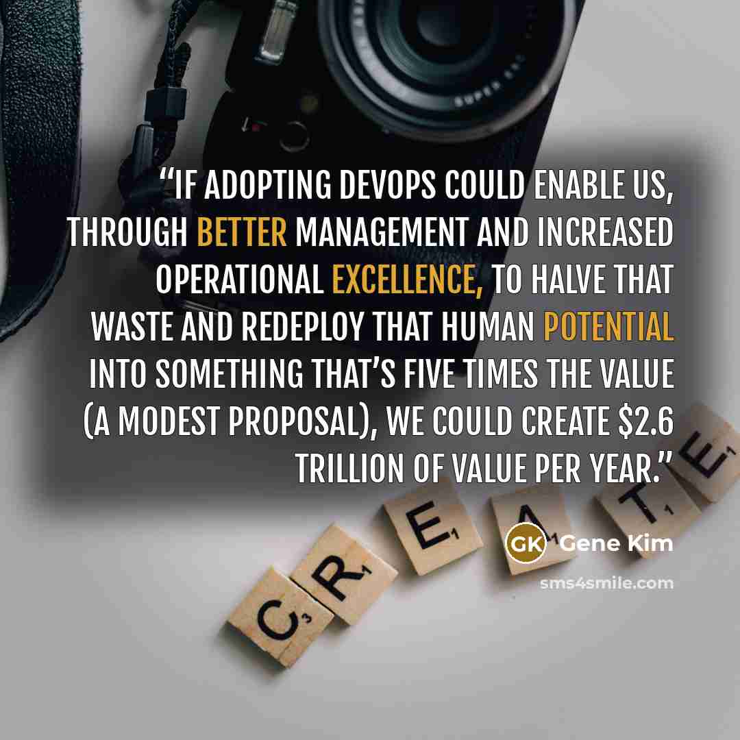 “If adopting DevOps could enable us, through better management and increased operational excellence, to halve that waste and redeploy that human potential into something that’s five times the value (a modest proposal), we could create $2.6 trillion of value per year.” quote by Gene Kim