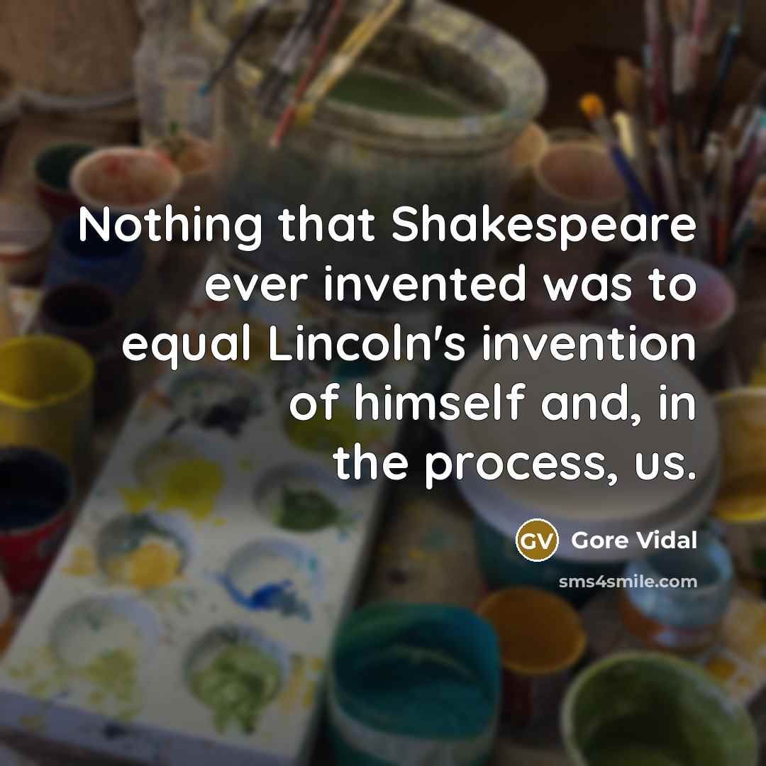 “Nothing that Shakespeare ever invented was to equal Lincoln's invention of himself and, in the process, us.” quote by Gore Vidal
