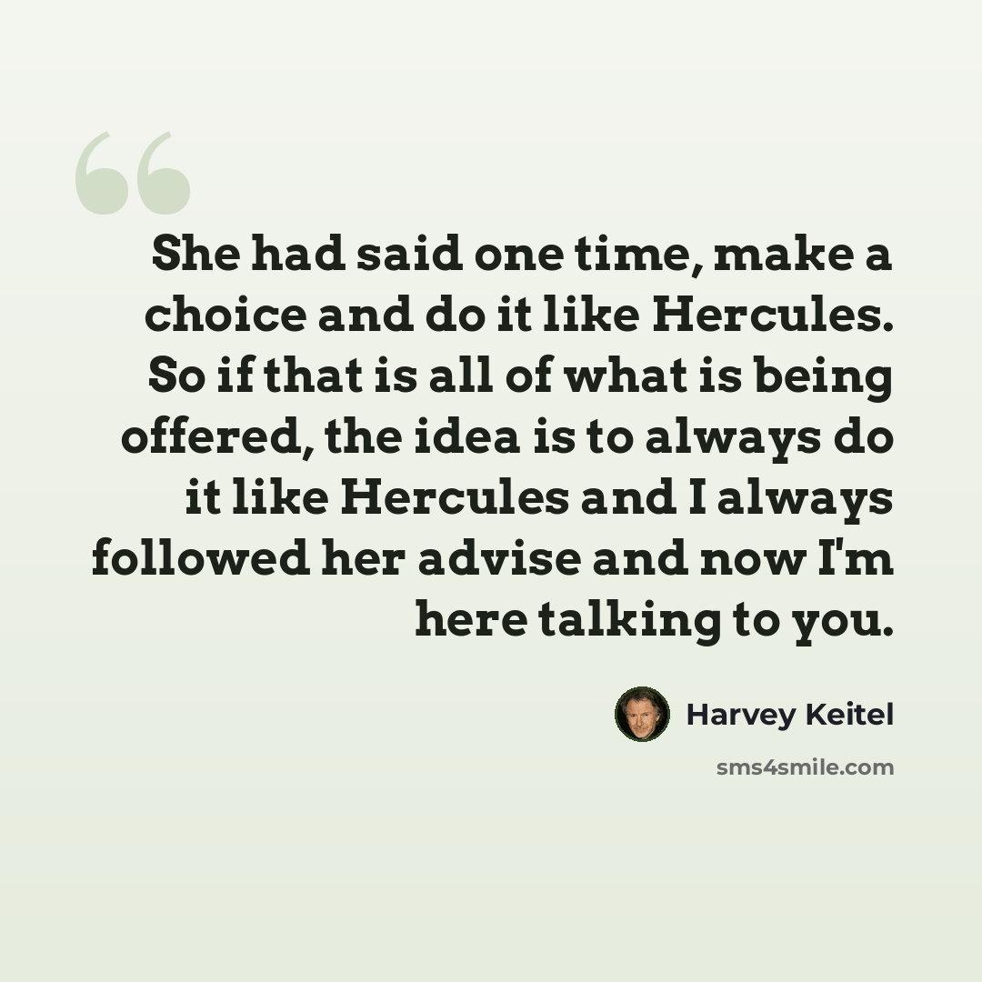 “She had said one time, make a choice and do it like Hercules. So if that is all of what is being offered, the idea is to always do it like Hercules and I always followed her advise and now I'm here talking to you.” quote by Harvey Keitel