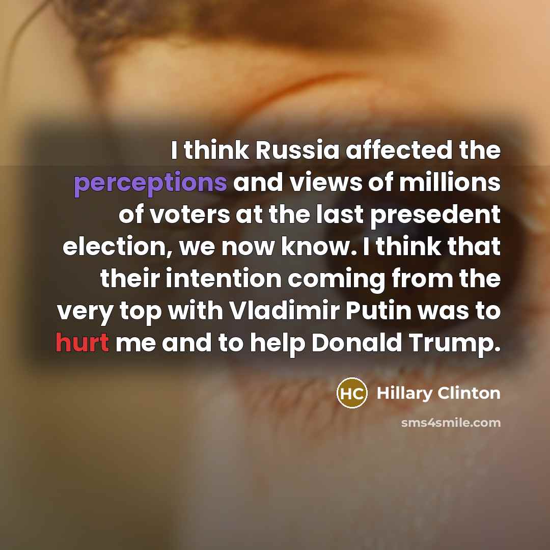 “I think Russia affected the perceptions and views of millions of voters at the last presedent election, we now know. I think that their intention coming from the very top with Vladimir Putin was to hurt me and to help Donald Trump.” quote by Hillary Clinton