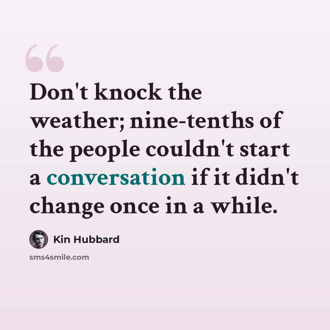 “Don't knock the weather; nine-tenths of the people couldn't start a conversation if it didn't change once in a while.” quote by Kin Hubbard