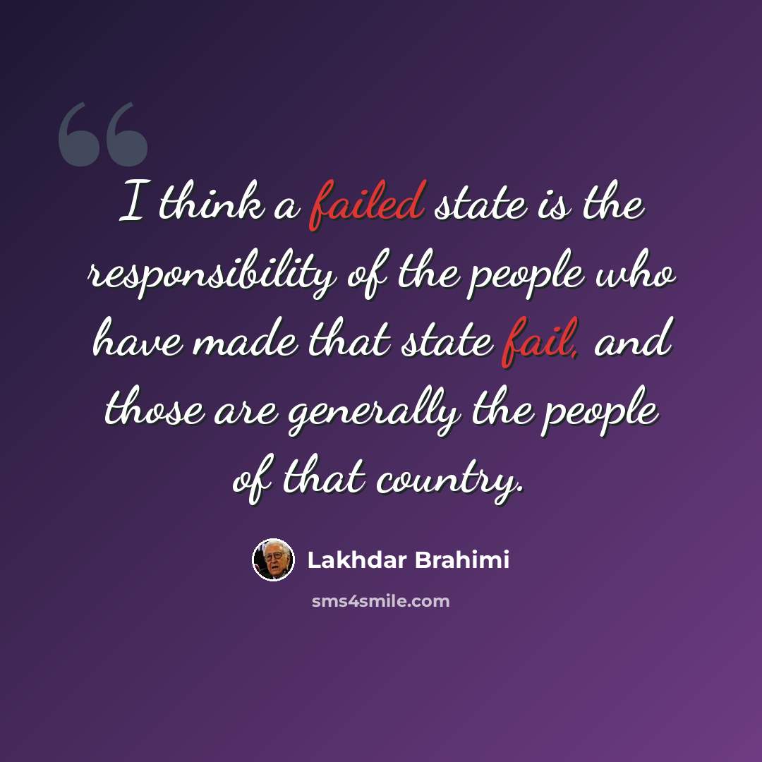 “I think a failed state is the responsibility of the people who have made that state fail, and those are generally the people of that country.” quote by Lakhdar Brahimi