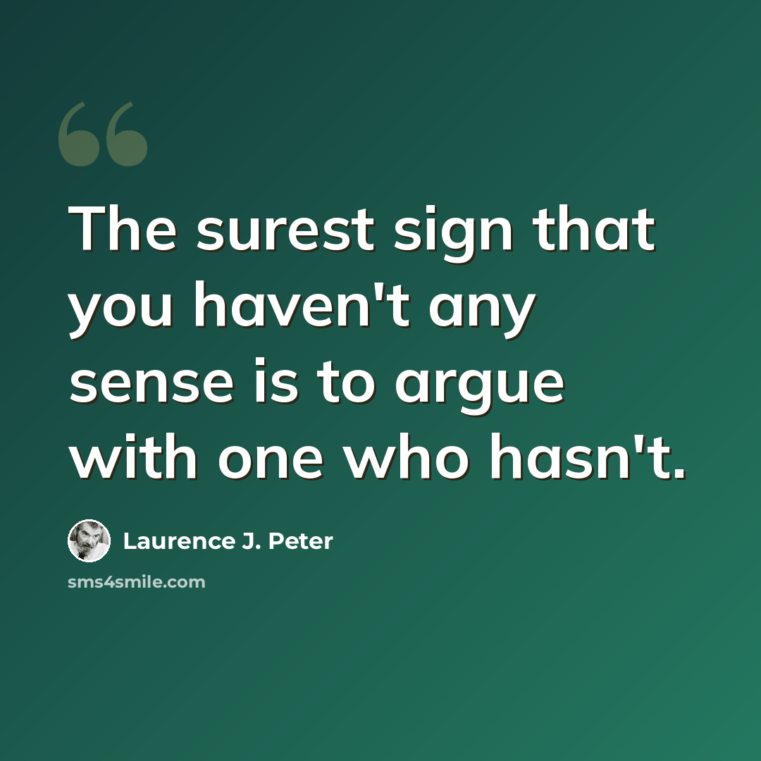 “The surest sign that you haven't any sense is to argue with one who hasn't.” quote by Laurence J. Peter