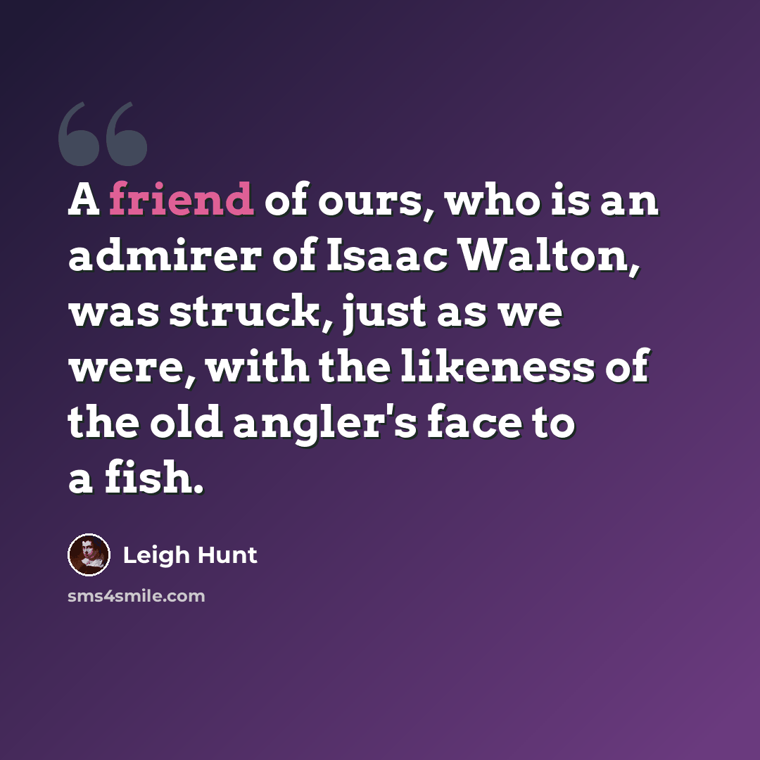 “A friend of ours, who is an admirer of Isaac Walton, was struck, just as we were, with the likeness of the old angler's face to a fish.” quote by Leigh Hunt