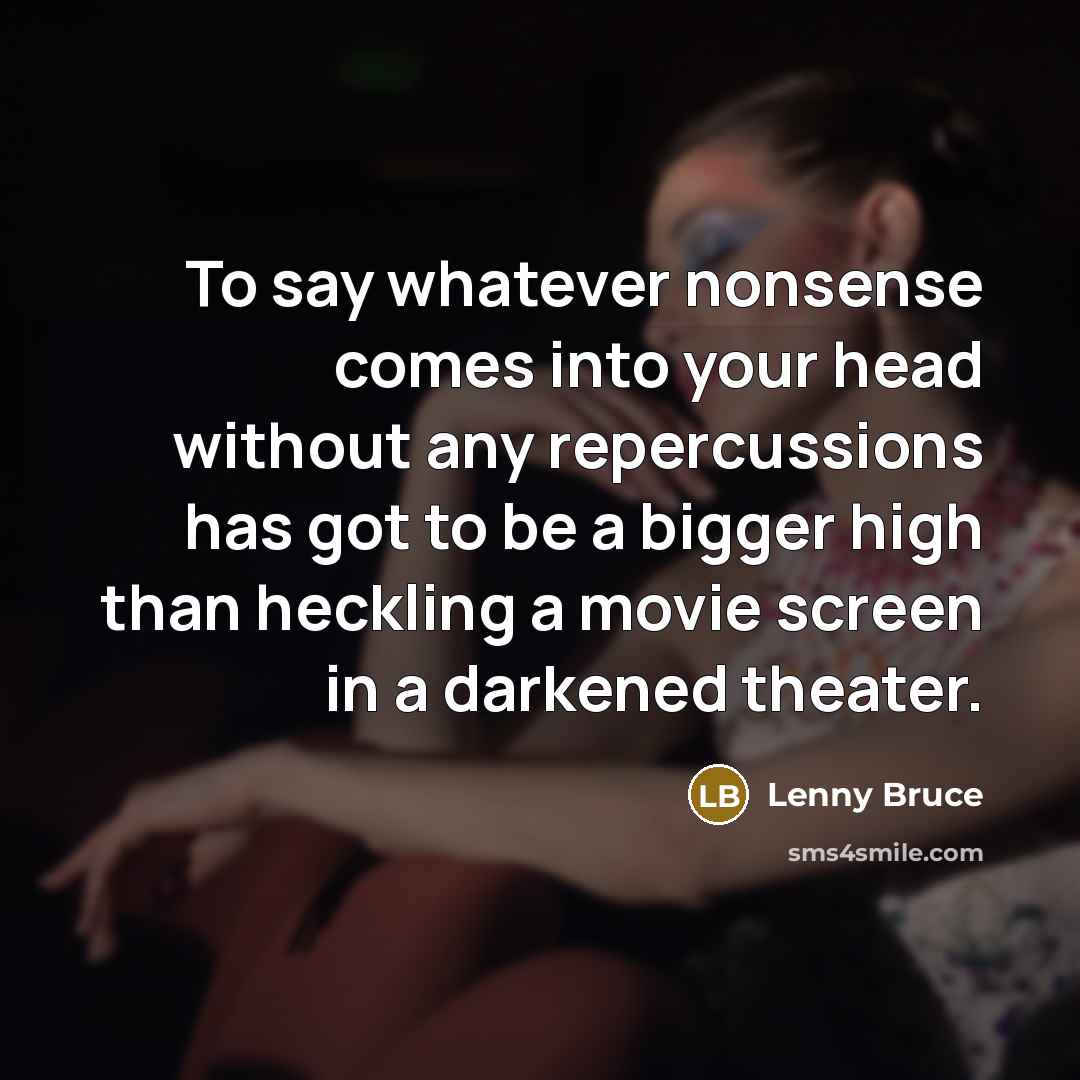 “To say whatever nonsense comes into your head without any repercussions has got to be a bigger high than heckling a movie screen in a darkened theater.” quote by Lenny Bruce
