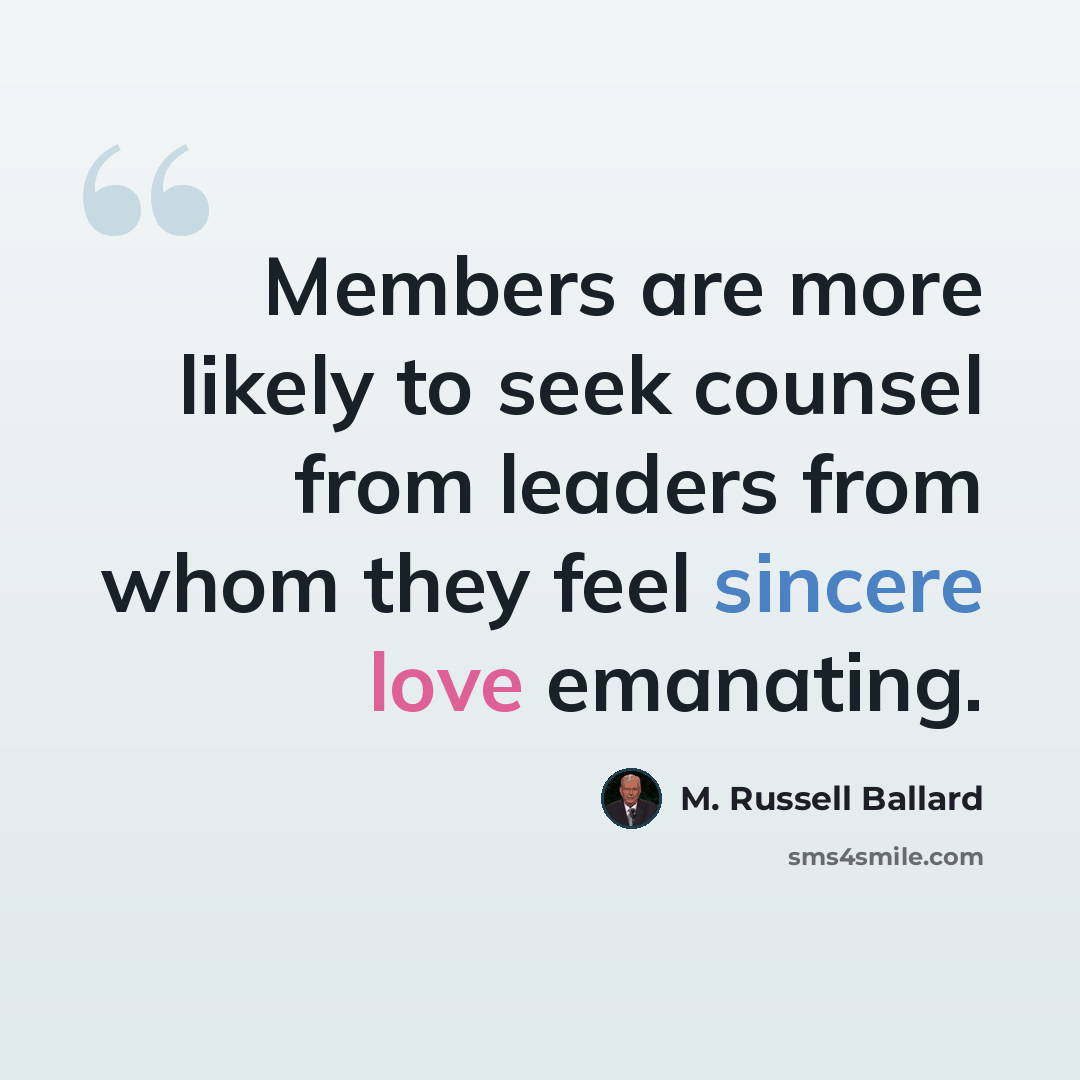 “Members are more likely to seek counsel from leaders from whom they feel sincere love emanating.” quote by M. Russell Ballard