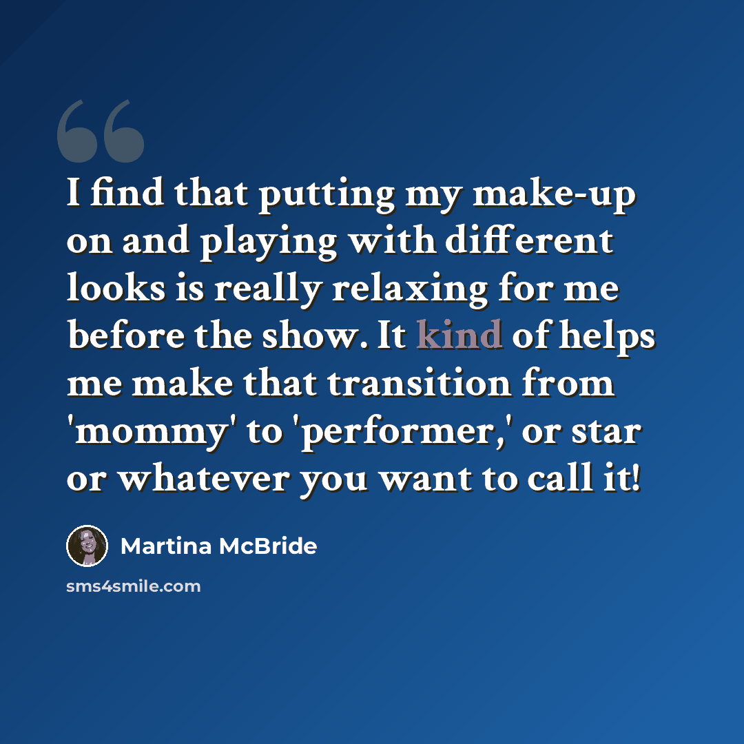 “I find that putting my make-up on and playing with different looks is really relaxing for me before the show. It kind of helps me make that transition from 'mommy' to 'performer,' or star or whatever you want to call it!” quote by Martina McBride