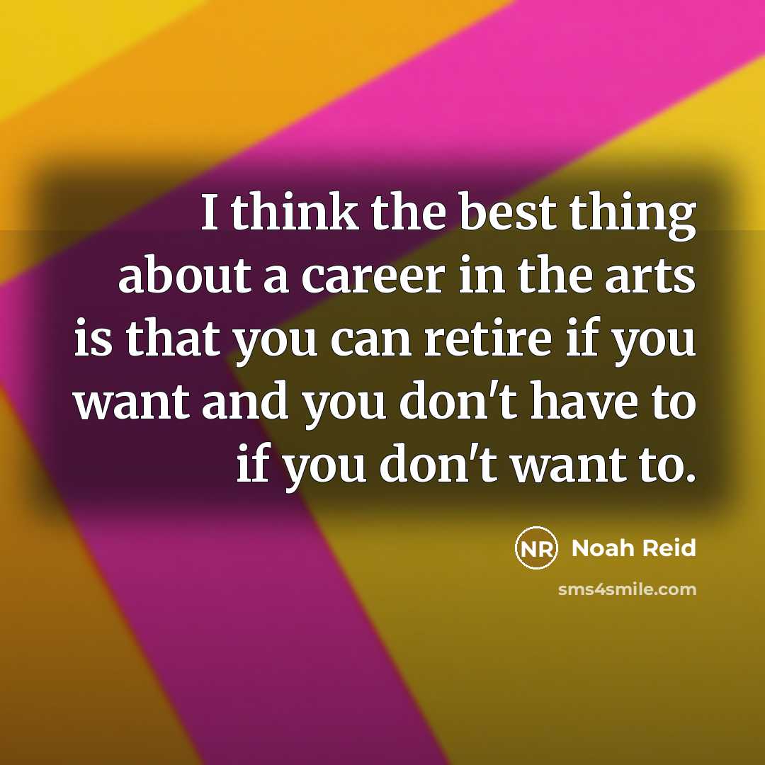 “I think the best thing about a career in the arts is that you can retire if you want and you don't have to if you don't want to.” quote by Noah Reid