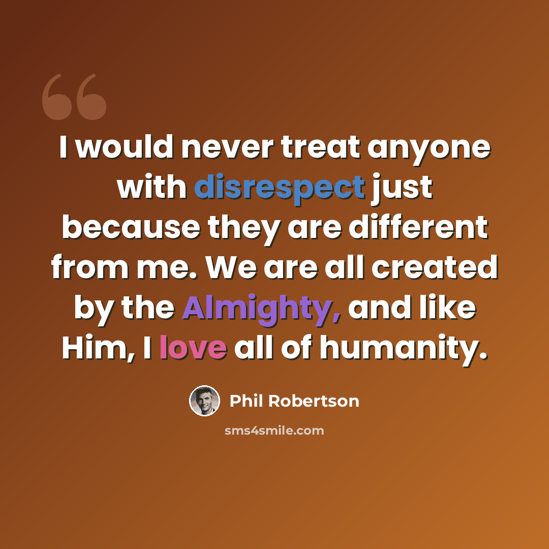 “I would never treat anyone with disrespect just because they are different from me. We are all created by the Almighty, and like Him, I love all of humanity.” quote by Phil Robertson